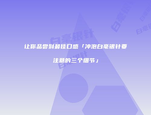 让你品尝到最佳口感「冲泡白毫银针要注意的三个细节」