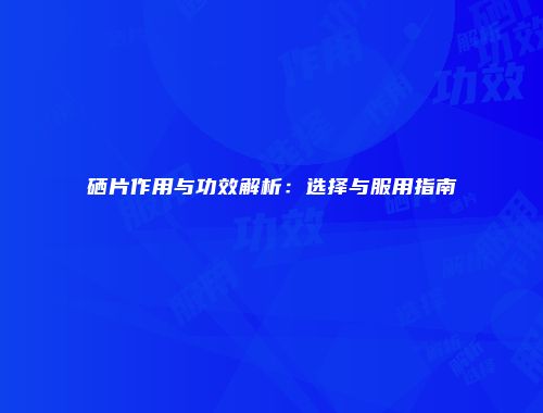 硒片作用与功效解析：选择与服用指南