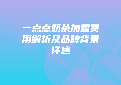 一点点奶茶加盟费用解析及品牌背景详述