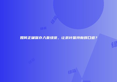 如何正确保存入夏绿茶，让茶叶保持新鲜口感？