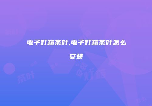电子灯箱茶叶,电子灯箱茶叶怎么安装
