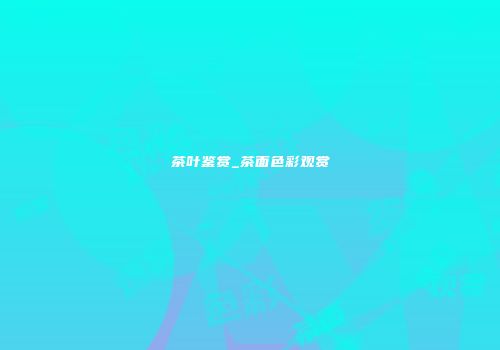 茶叶鉴赏_茶面色彩观赏