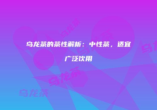 乌龙茶的茶性解析：中性茶，适宜广泛饮用