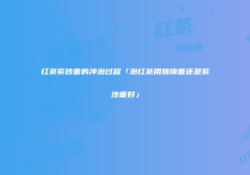 红茶紫砂壶的冲泡过程「泡红茶用玻璃壶还是紫沙壶好」