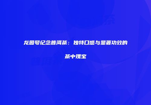龙园号纪念普洱茶：独特口感与显著功效的茶中瑰宝