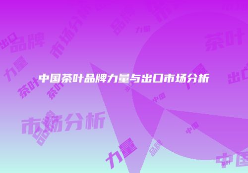 中国茶叶品牌力量与出口市场分析