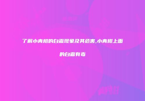了解小青柑的白霜现象及其危害,小青柑上面的白霜有毒