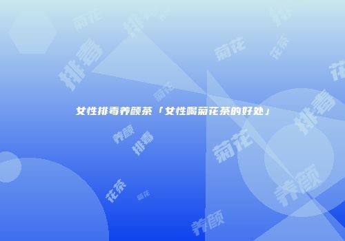 女性排毒养颜茶「女性喝菊花茶的好处」