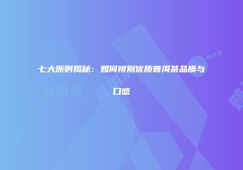 七大原则揭秘：如何辨别优质普洱茶品质与口感
