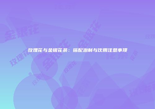 玫瑰花与金银花茶：搭配泡制与饮用注意事项