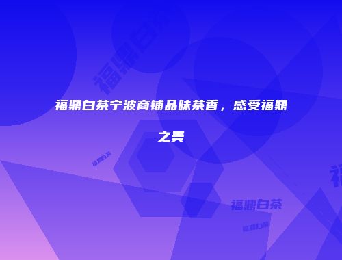 福鼎白茶宁波商铺品味茶香，感受福鼎之美