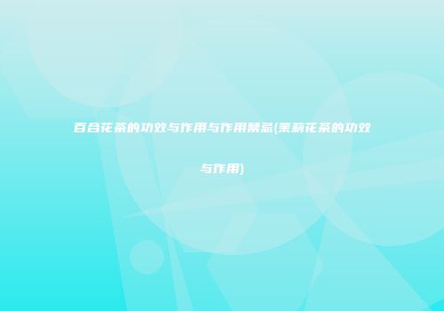 百合花茶的功效与作用与作用禁忌(茉莉花茶的功效与作用)