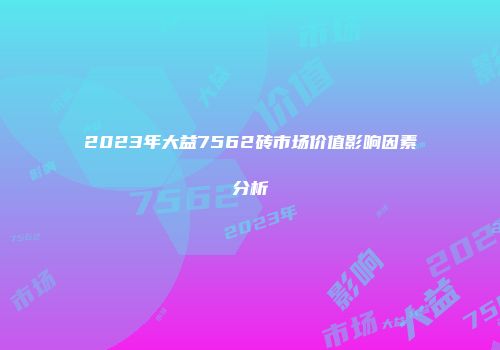 2023年大益7562砖市场价值影响因素分析
