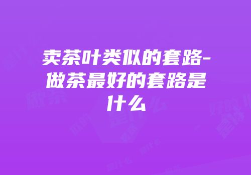 卖茶叶类似的套路-做茶最好的套路是什么