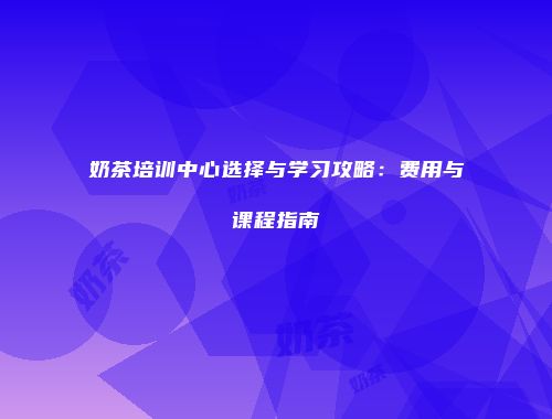 奶茶培训中心选择与学习攻略：费用与课程指南