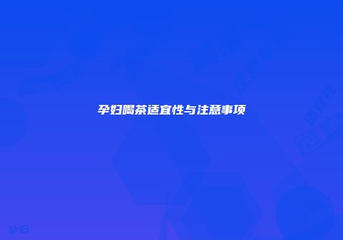 孕妇喝茶适宜性与注意事项