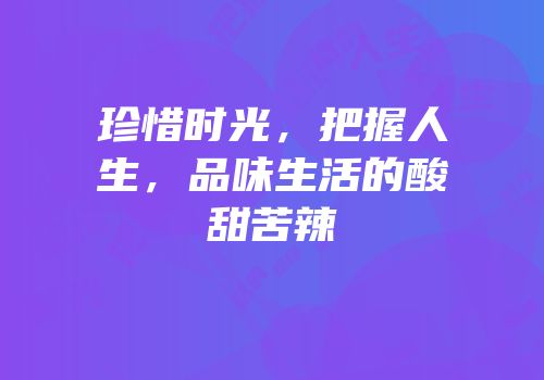 珍惜时光，把握人生，品味生活的酸甜苦辣