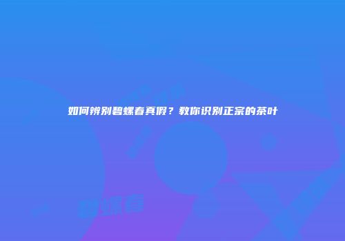 如何辨别碧螺春真假？教你识别正宗的茶叶