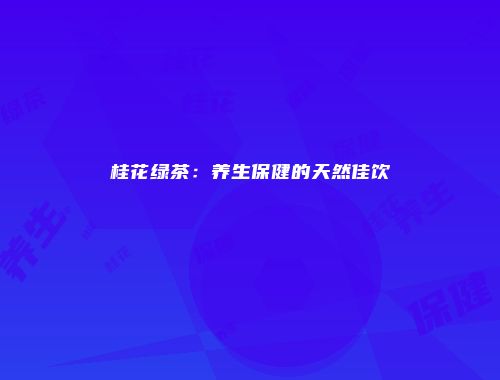 桂花绿茶：养生保健的天然佳饮