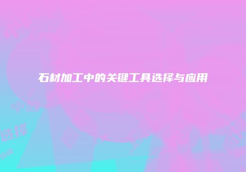 石材加工中的关键工具选择与应用