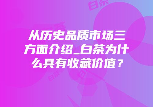 从历史品质市场三方面介绍_白茶为什么具有收藏价值？