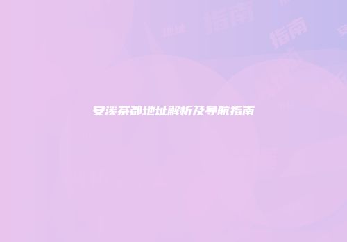 安溪茶都地址解析及导航指南