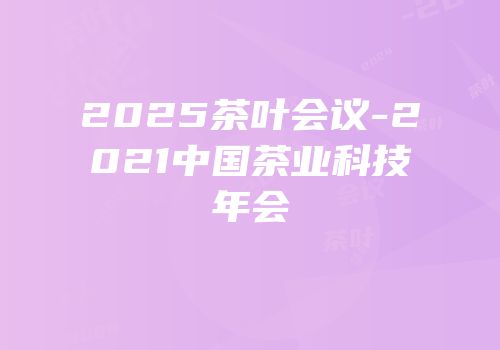 2025茶叶会议-2021中国茶业科技年会