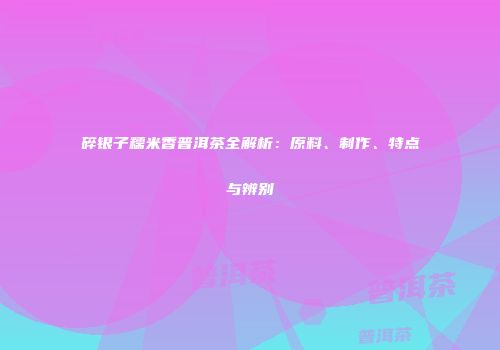 碎银子糯米香普洱茶全解析：原料、制作、特点与辨别