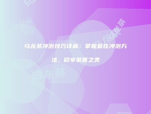 乌龙茶冲泡技巧详解：掌握最佳冲泡方法，尽享茶香之美