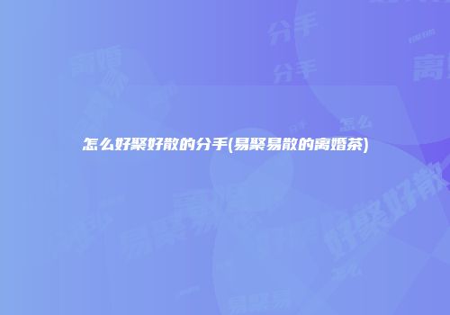 怎么好聚好散的分手(易聚易散的离婚茶)