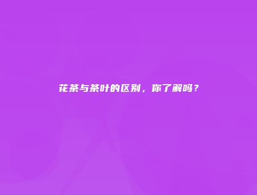 花茶与茶叶的区别，你了解吗？