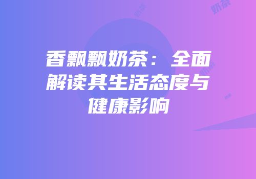 香飘飘奶茶：全面解读其生活态度与健康影响