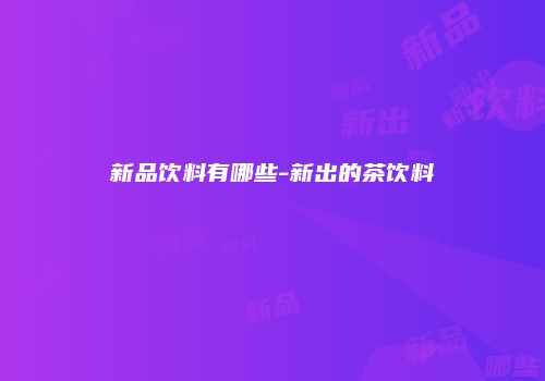 新品饮料有哪些-新出的茶饮料