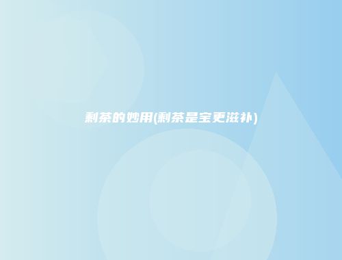 剩茶的妙用(剩茶是宝更滋补)