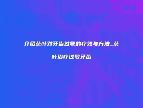 介绍茶叶对牙齿过敏的疗效与方法_茶叶治疗过敏牙齿