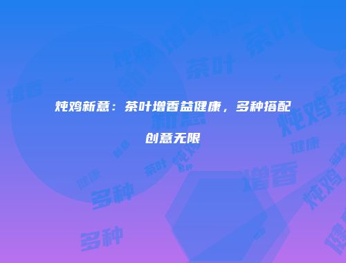 炖鸡新意：茶叶增香益健康，多种搭配创意无限