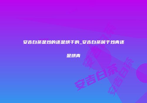 安吉白茶是炒的还是烘干的_安吉白茶属于炒青还是烘青