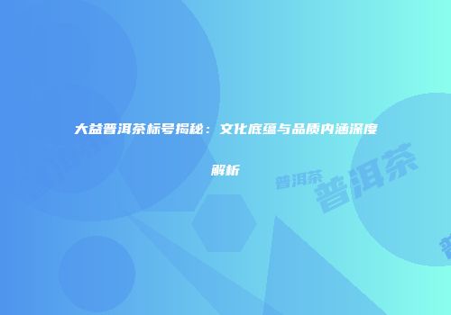 大益普洱茶标号揭秘：文化底蕴与品质内涵深度解析