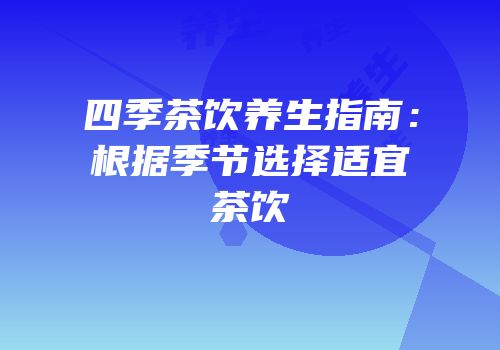 四季茶饮养生指南：根据季节选择适宜茶饮