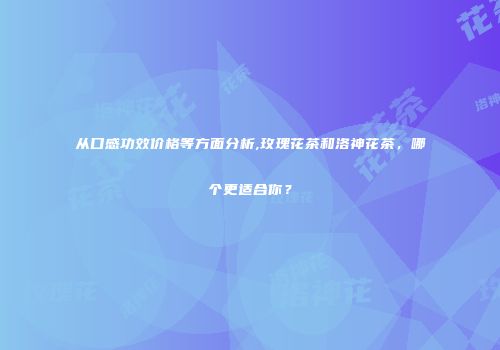 从口感功效价格等方面分析,玫瑰花茶和洛神花茶，哪个更适合你？