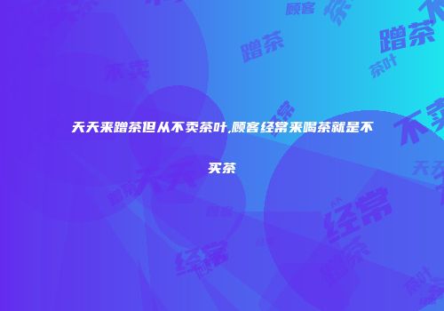 天天来蹭茶但从不卖茶叶,顾客经常来喝茶就是不买茶