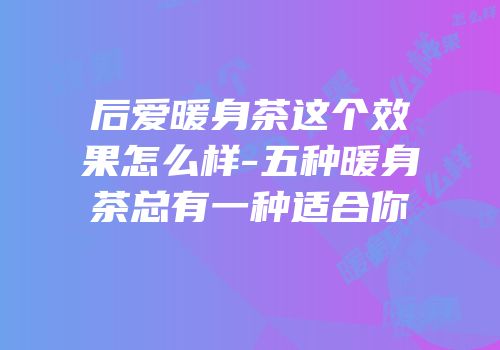 后爱暖身茶这个效果怎么样-五种暖身茶总有一种适合你