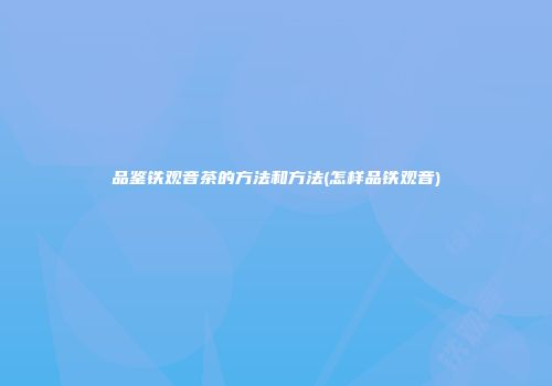 品鉴铁观音茶的方法和方法(怎样品铁观音)