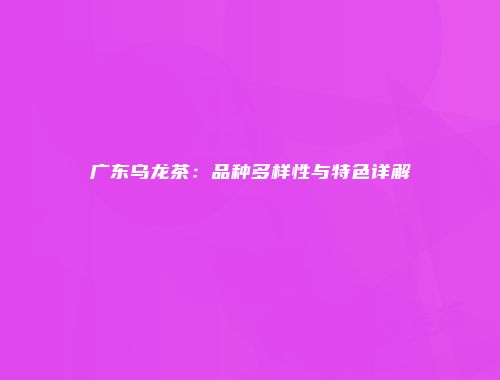广东乌龙茶：品种多样性与特色详解
