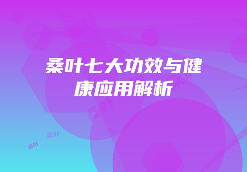 桑叶七大功效与健康应用解析