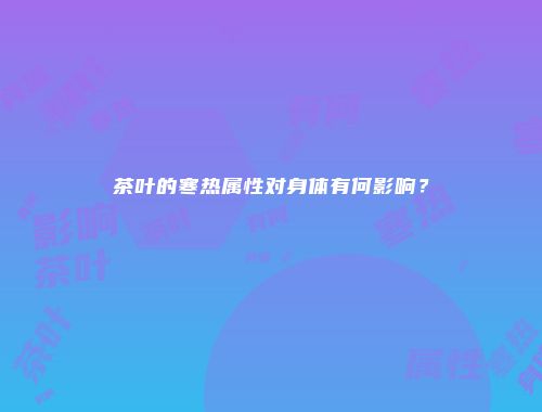 茶叶的寒热属性对身体有何影响？