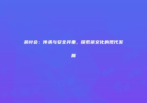 茶叶会：传承与安全并重，探索茶文化的现代发展