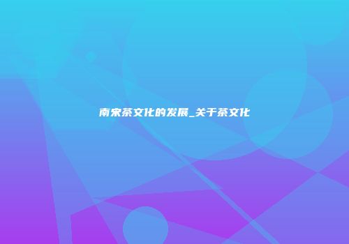 南宋茶文化的发展_关于茶文化