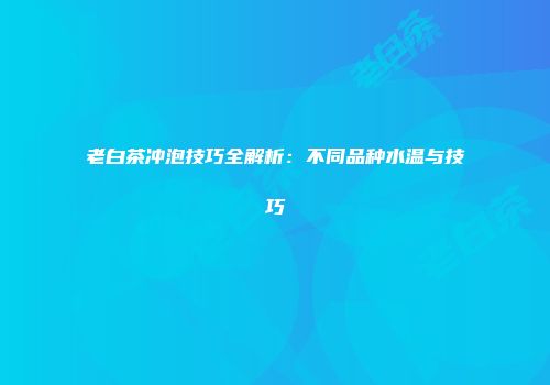 老白茶冲泡技巧全解析：不同品种水温与技巧