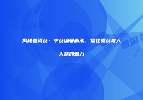揭秘普洱茶：中茶编号解读、福禄贡茶与人头茶的魅力